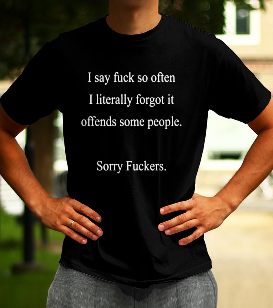 I Say Fuck So Often I Literally Forgot It Offends Some People Sorry Fuckers T-Shirt