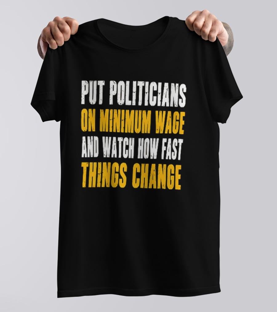 Put Politicians On Minimum Wage And How Fast Things Change T-Shirt