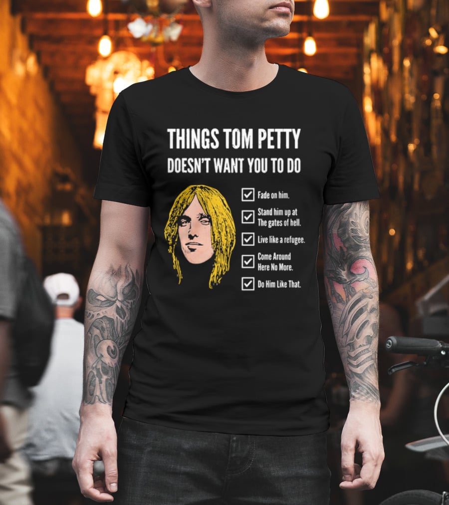 Things Tom Petty Doesn't Want You To Do Fade Stand Gates Hell Refugee Come Around Like That T-Shirt