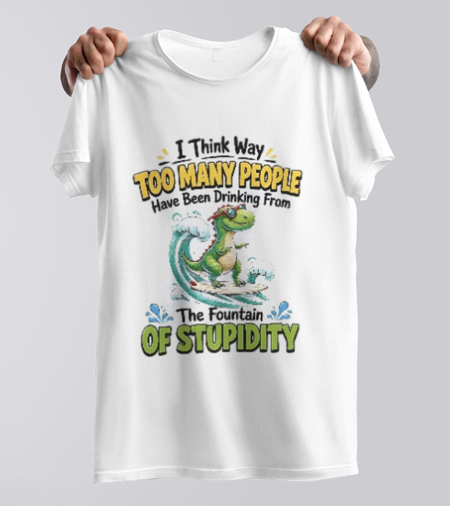 I Think Way Too Many People Have Been Drinking From The Fountain Of Stupidity Dinosaur Surfing T-Shirt