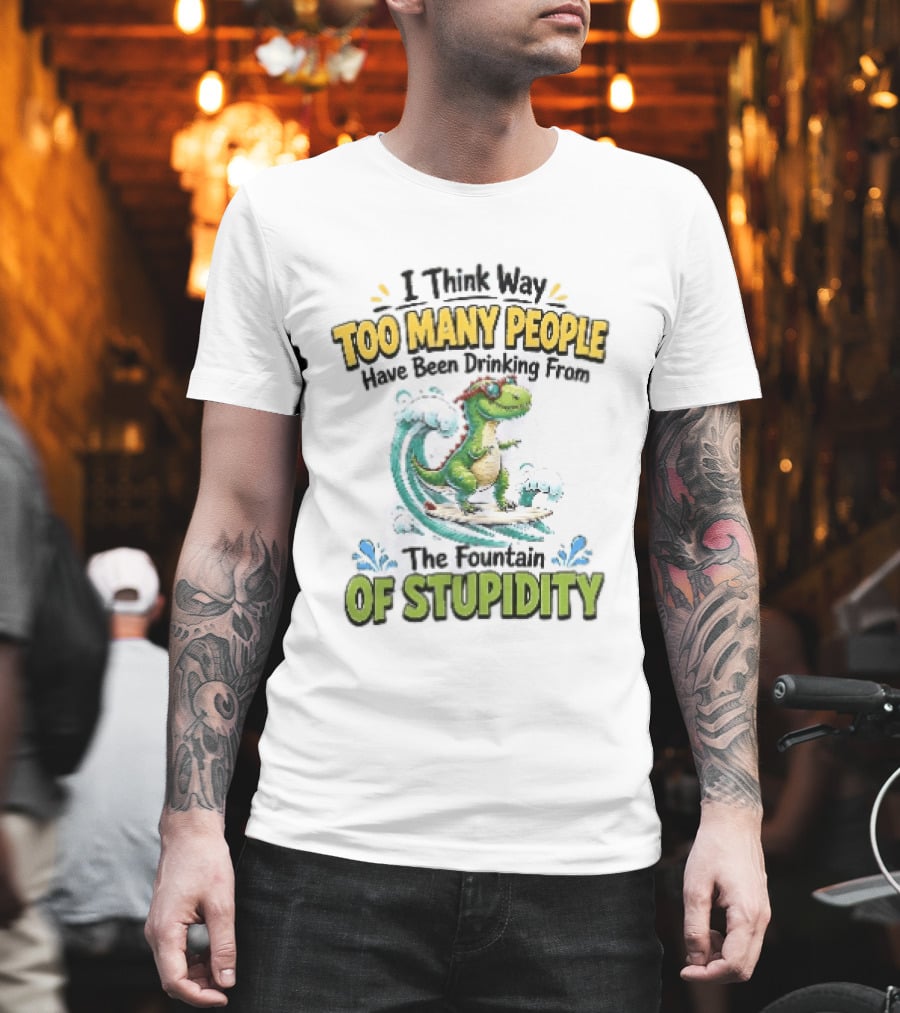 I Think Way Too Many People Have Been Drinking From The Fountain Of Stupidity Dinosaur Surfing T-Shirt