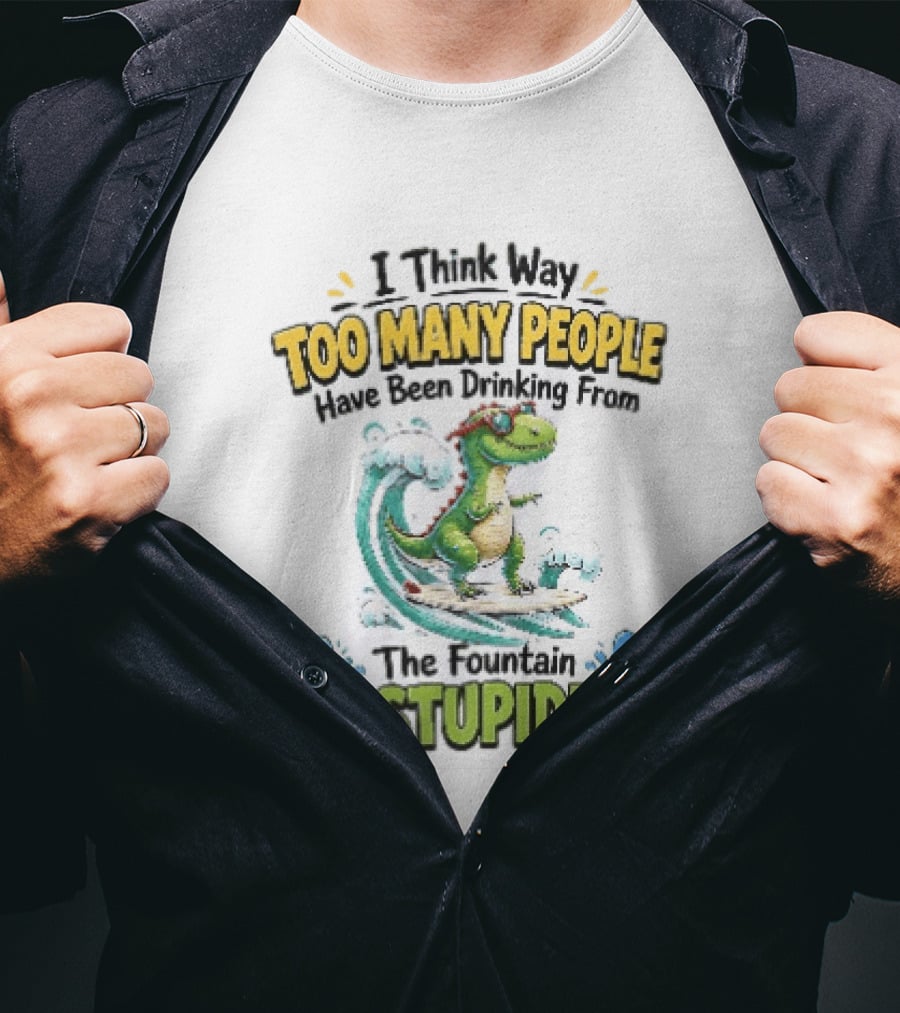 I Think Way Too Many People Have Been Drinking From The Fountain Of Stupidity Dinosaur Surfing T-Shirt