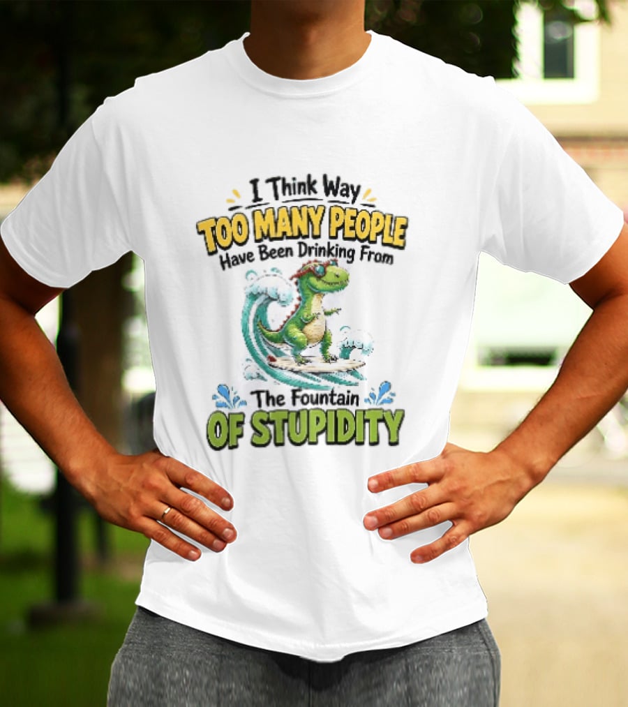 I Think Way Too Many People Have Been Drinking From The Fountain Of Stupidity Dinosaur Surfing T-Shirt