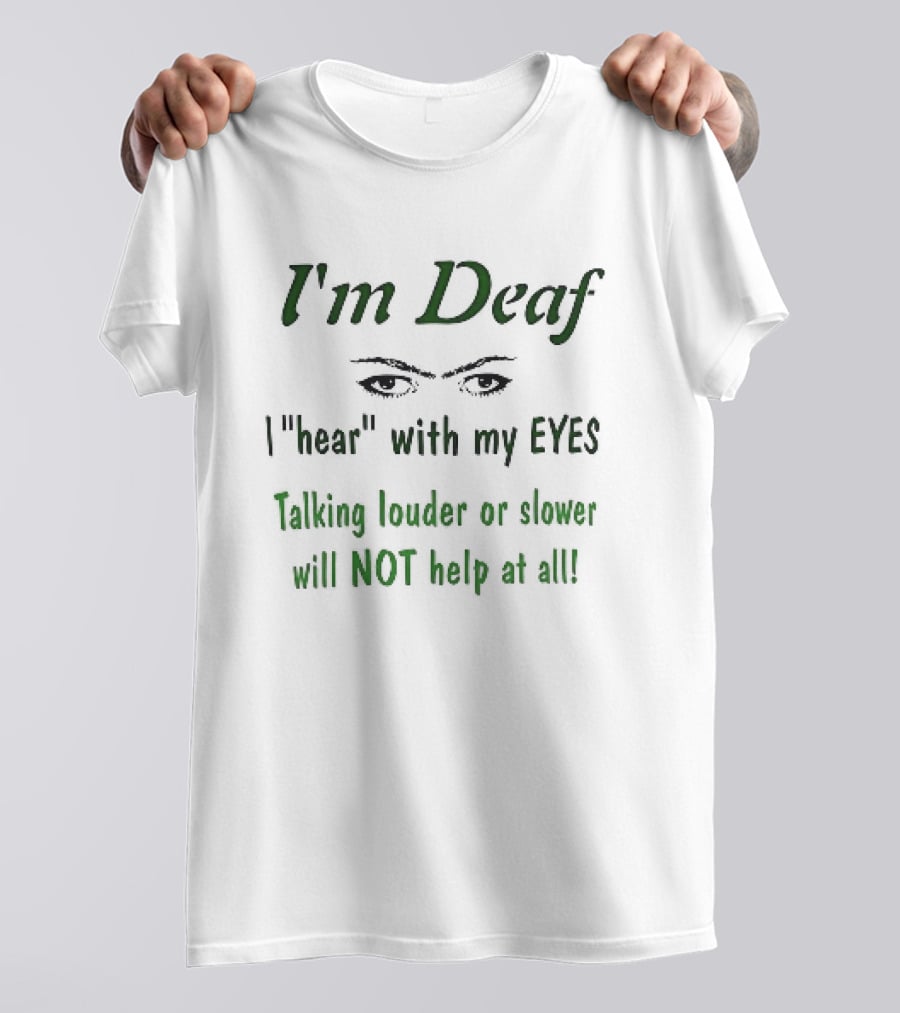 I'm Deaf I Hear With My Eyes Talking Louder Or Slower Will NOT Help At All T-Shirt