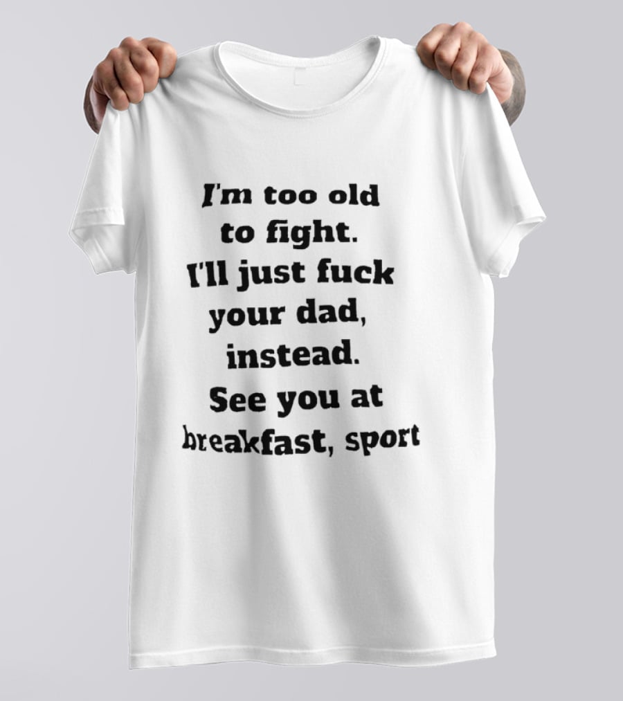 I'm Too Old To Fight I'll Just Fuck Your Dad Instead See You At Breakfast Sport T-Shirt