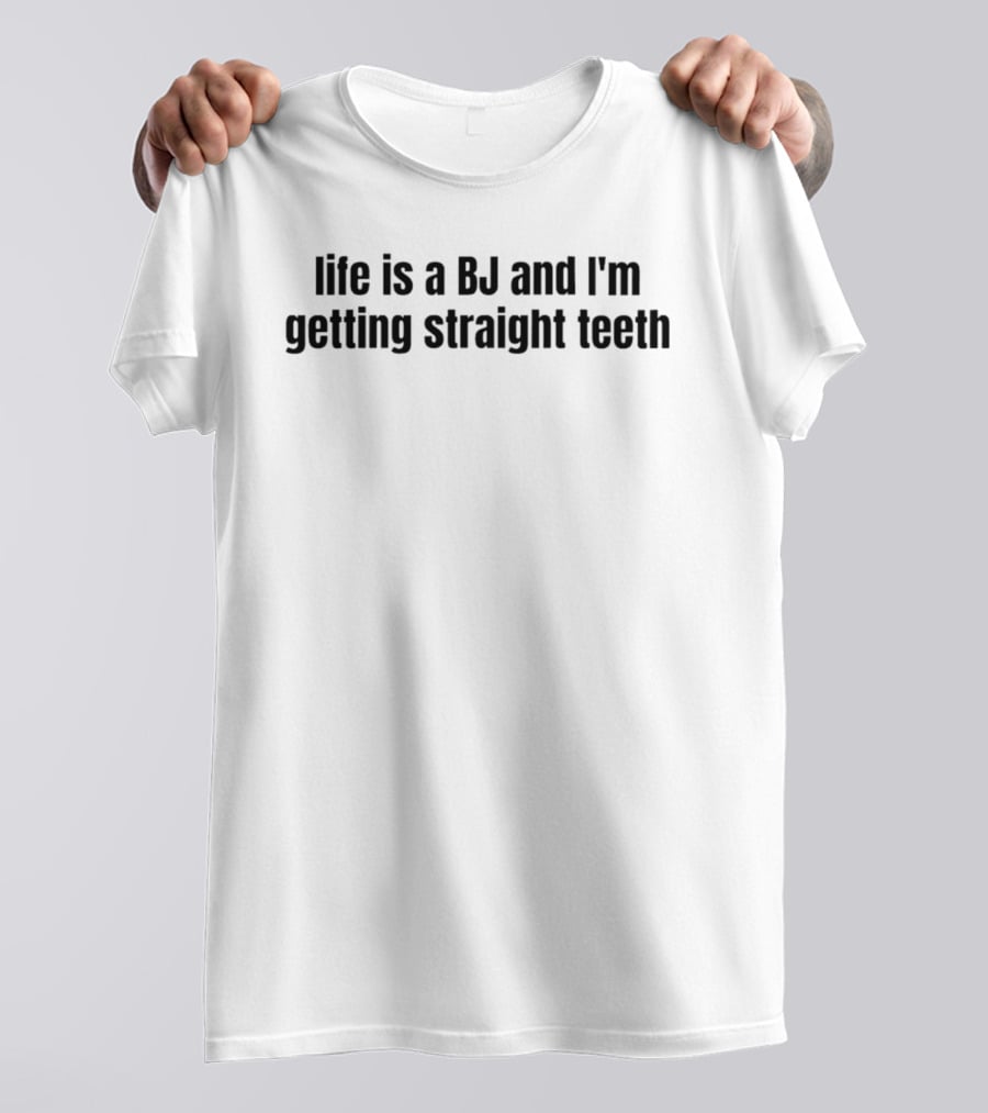 Life Is A BJ And I'm Getting Straight Teeth T-Shirt