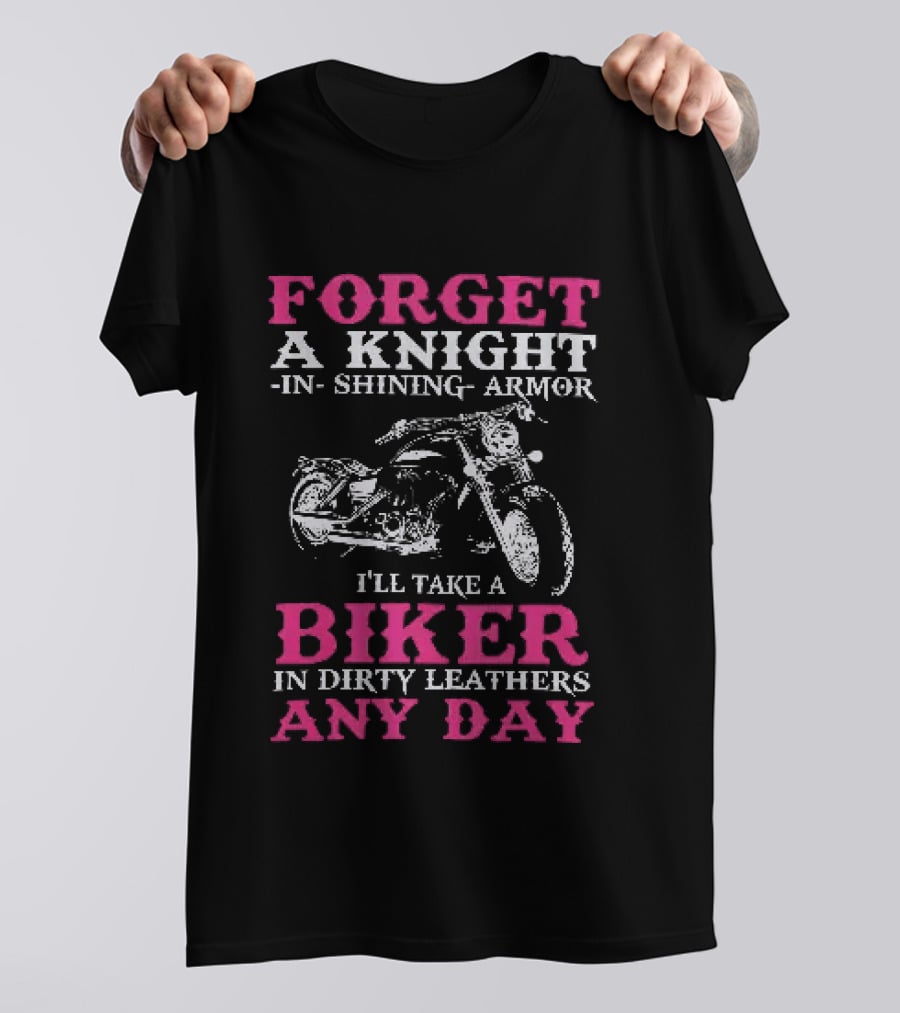 Forget A Knight In Shining Armor I'll Take A Biker In Dirty Leathers Any Day T-Shirt