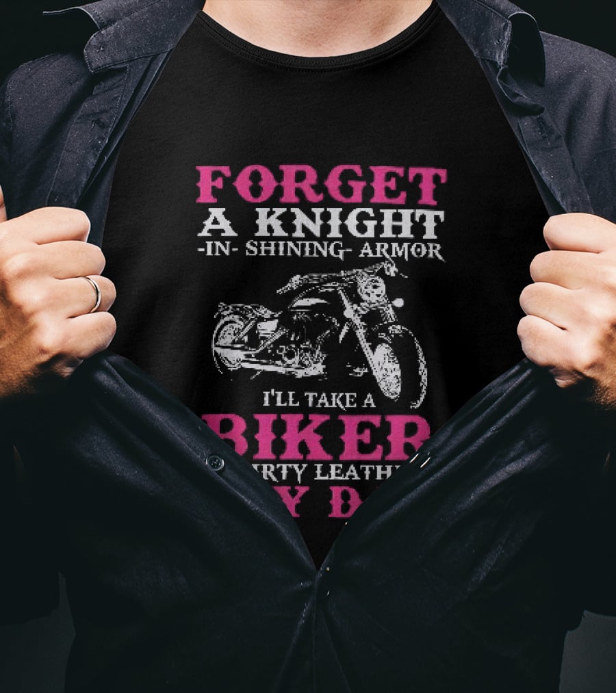 Forget A Knight In Shining Armor I'll Take A Biker In Dirty Leathers Any Day T-Shirt