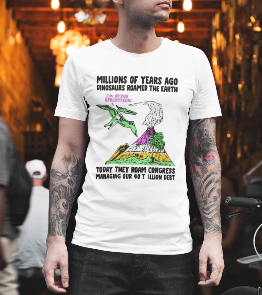Millions Of Years Ago Dinosaurs Roamed The Earth Reelection Volcano Congress 40 Trillion Debt T-Shirt