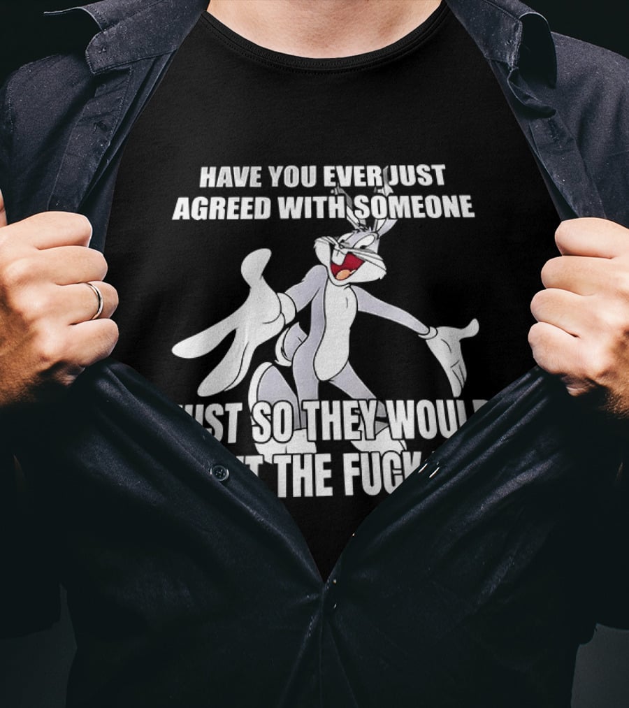 Bugs Bunny Have You Ever Just Agreed With Someone Just So They Would Shut Up T-Shirt