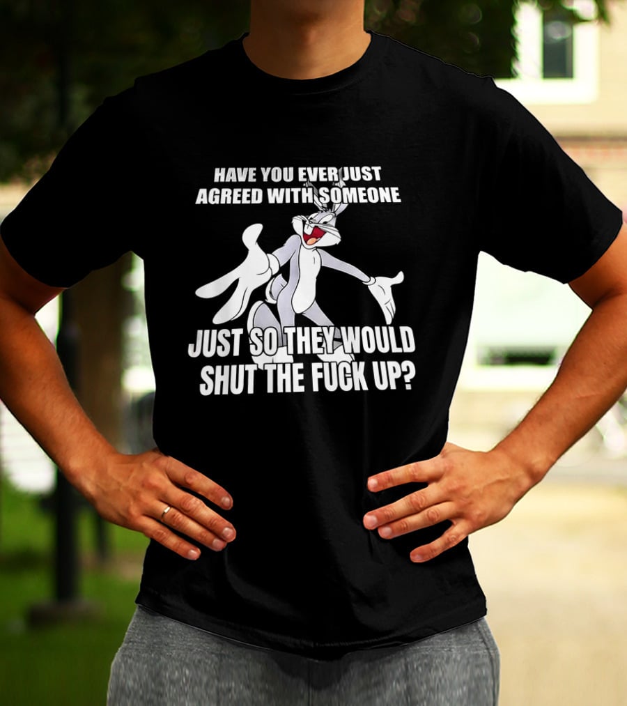 Bugs Bunny Have You Ever Just Agreed With Someone Just So They Would Shut Up T-Shirt
