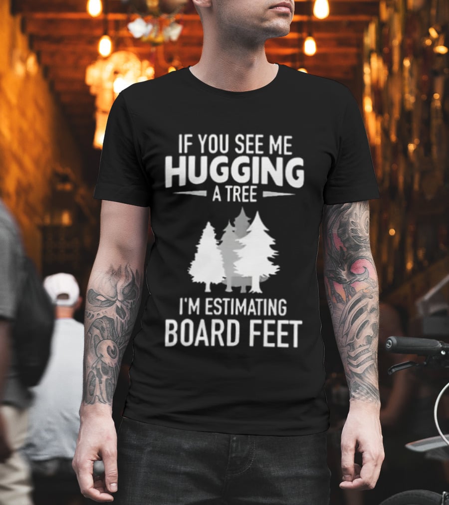 If You See Me Hugging A Tree I'm Estimating Board Feet With Forest T-Shirt