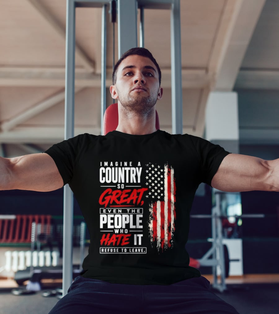 Imagine A Country So Great Even The People Who Hate It Refuse To Leave Patriotic American Flag T-Shirt