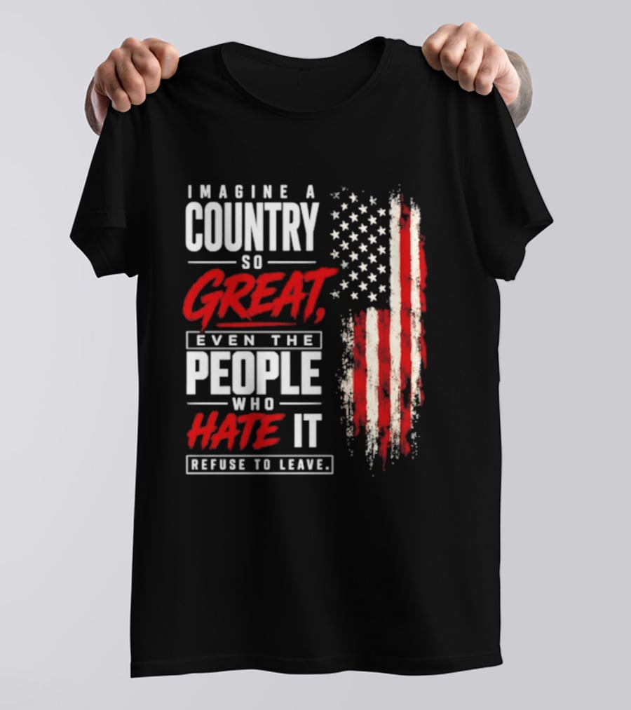 Imagine A Country So Great Even The People Who Hate It Refuse To Leave Patriotic American Flag T-Shirt