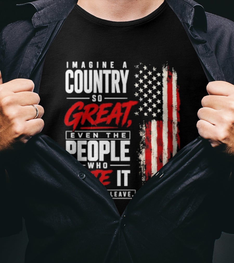 Imagine A Country So Great Even The People Who Hate It Refuse To Leave Patriotic American Flag T-Shirt