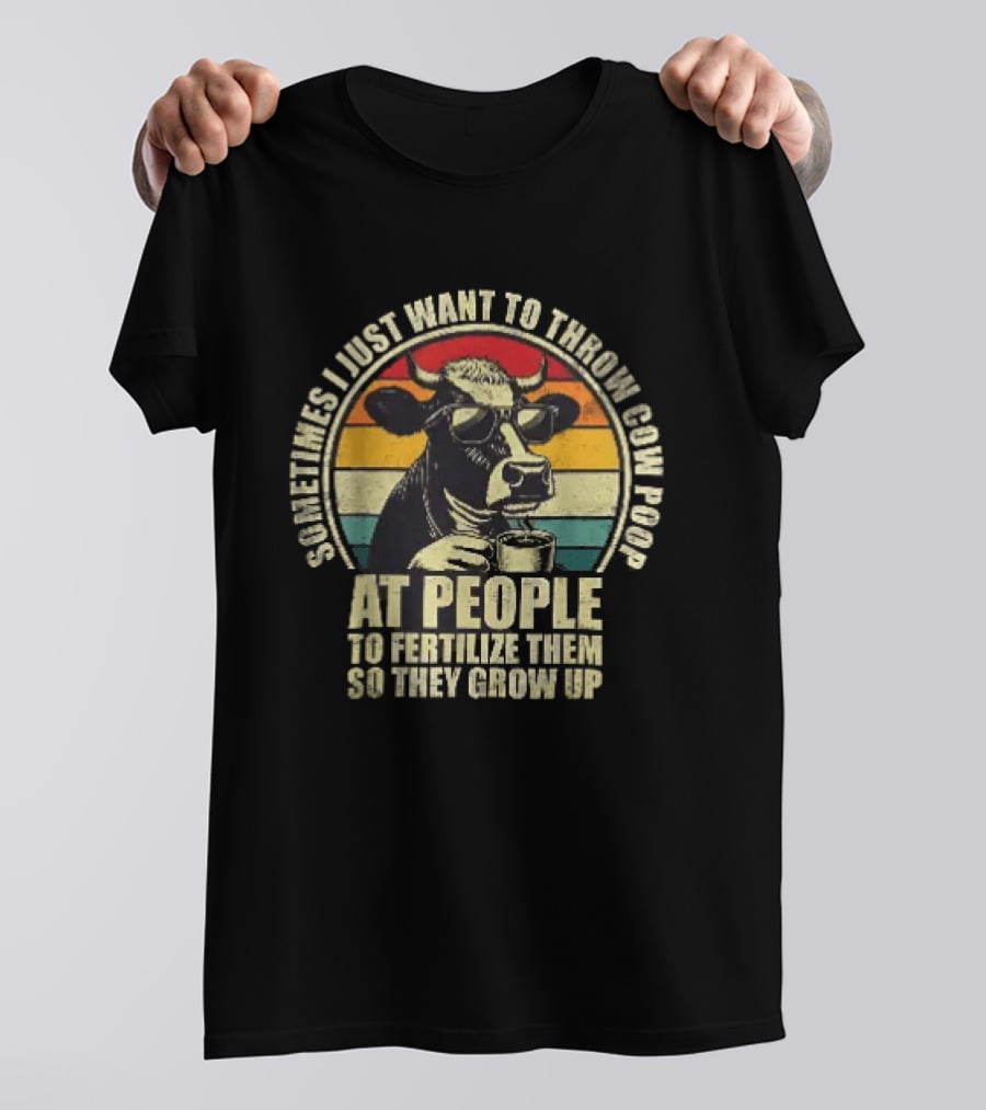 Sometimes I Just Want To Throw Cow Poop At People To Fertilize Them So They Grow Up T-Shirt