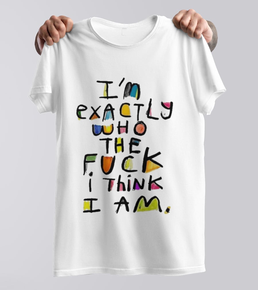 I'm Exactly Who The Fuck I Think I Am Multicolor T-Shirt
