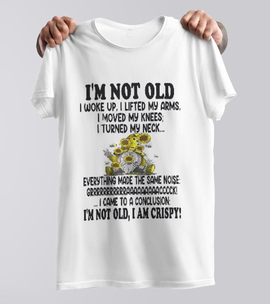 I'm Not Old I Woke Up I Lifted My Arms I Moved My Knees I Turned My Neck Gnome Sunflowers I Am Crispy T-Shirt