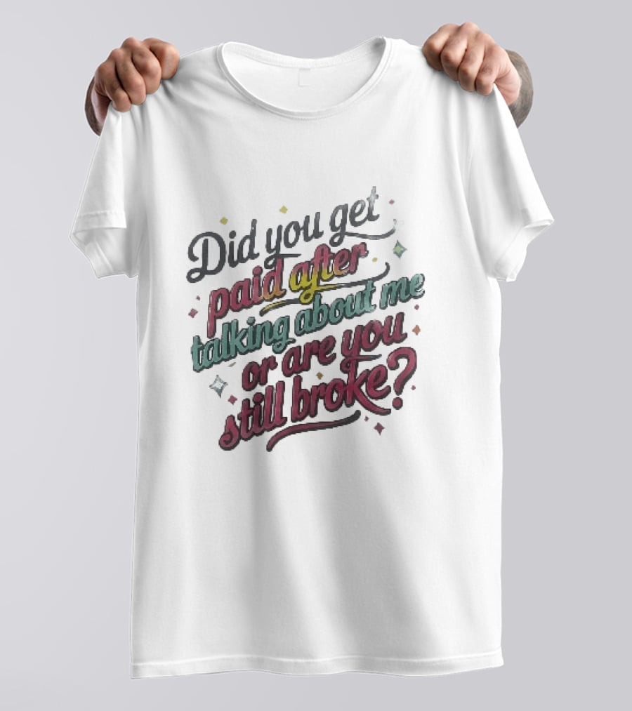 Did You Get Paid After Talking About Me Or Are You Still Broke Multicolored T-Shirt