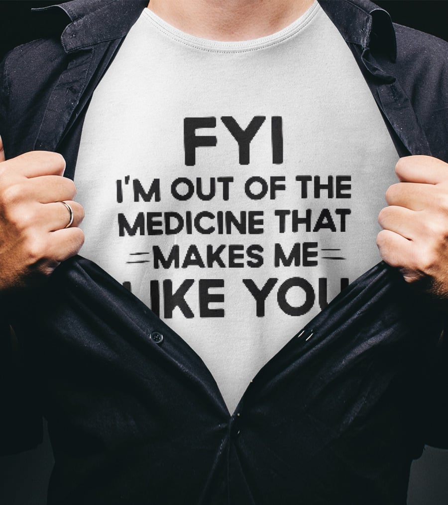 FYI I'm Out Of The Medicine That Makes Me Like You T-Shirt