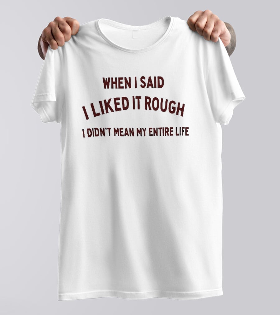 When I Said I Liked It Rough Didn't Mean My Entire Life T-Shirt