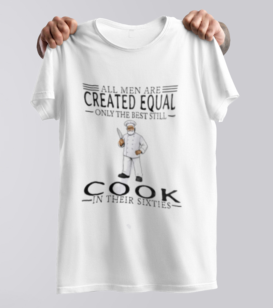 All Men Are Created Equal Only The Best Still Cook In Their Sixties T-Shirt