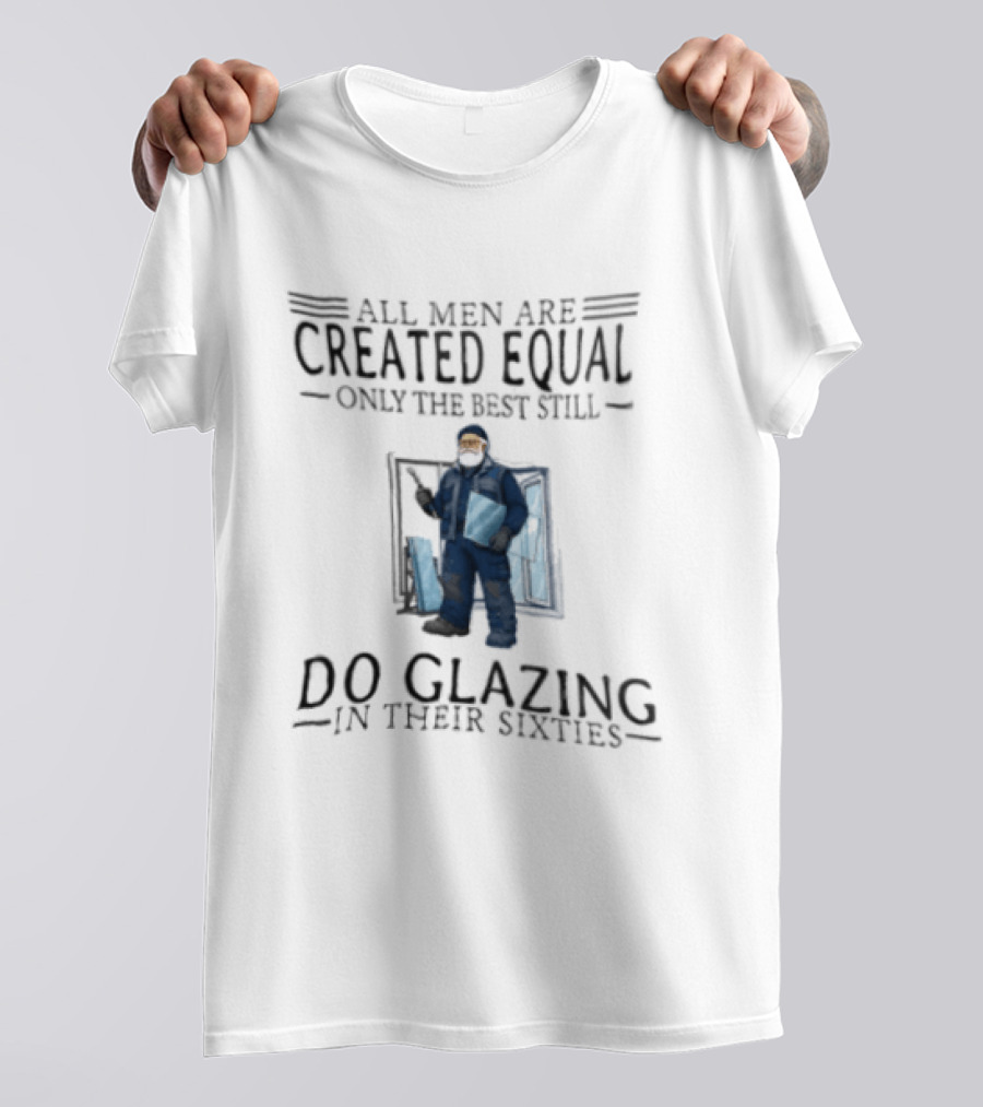 All Men Are Created Equal Only The Best Still Do Glazing In Their Sixties T-Shirt