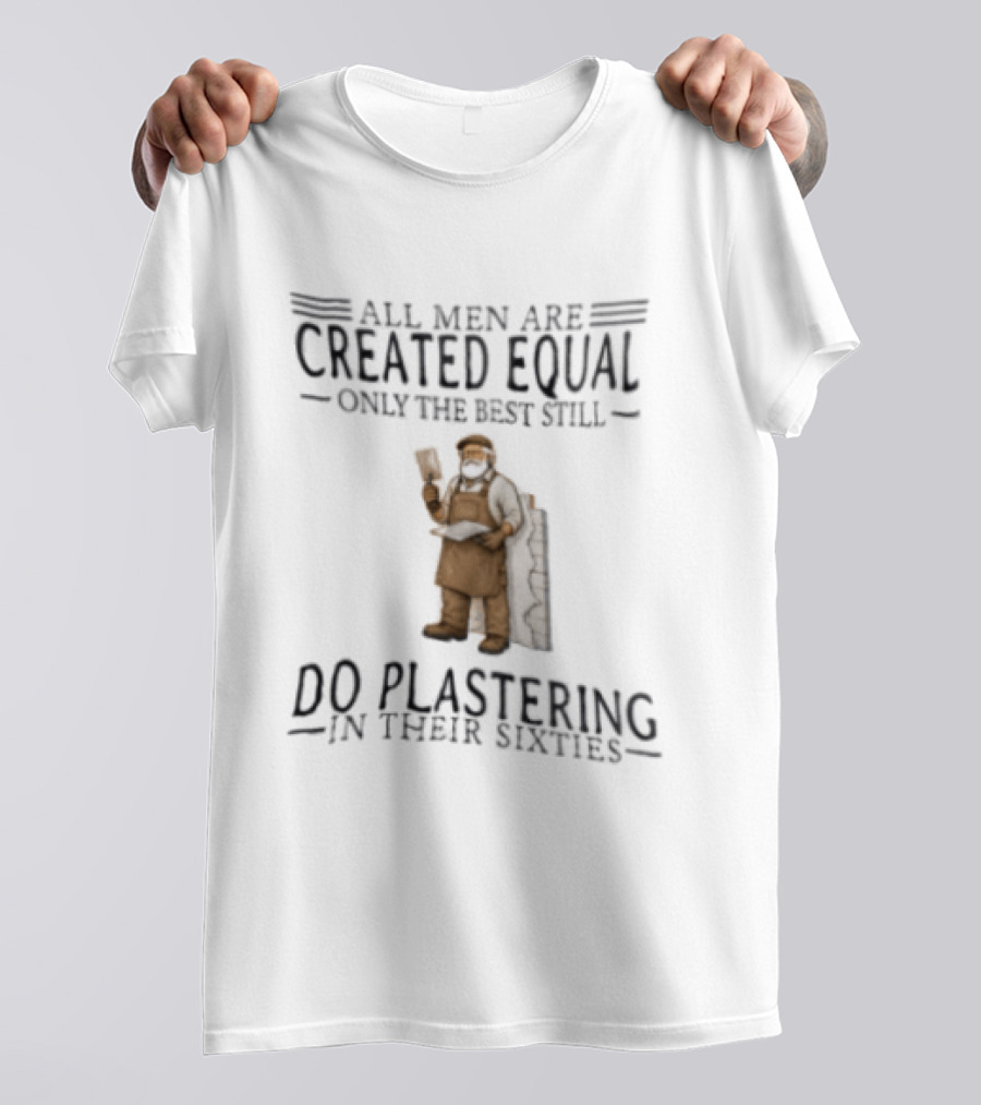 All Men Are Created Equal Only The Best Still Do Plastering In Their Sixties T-Shirt