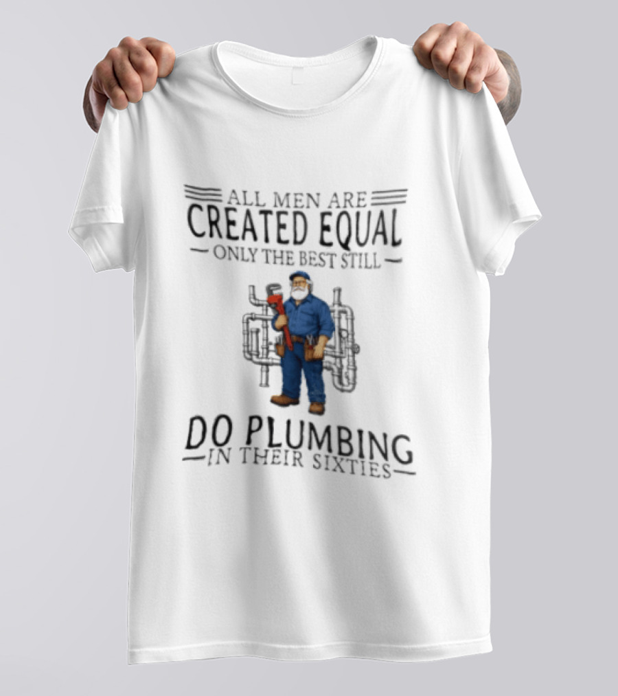 All Men Are Created Equal Only The Best Still Do Plumbing In Their Sixties T-Shirt