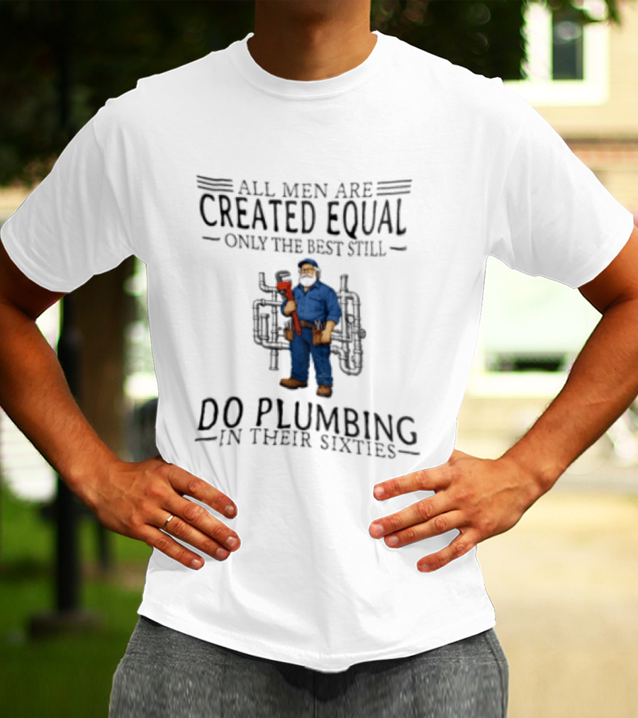 All Men Are Created Equal Only The Best Still Do Plumbing In Their Sixties T-Shirt