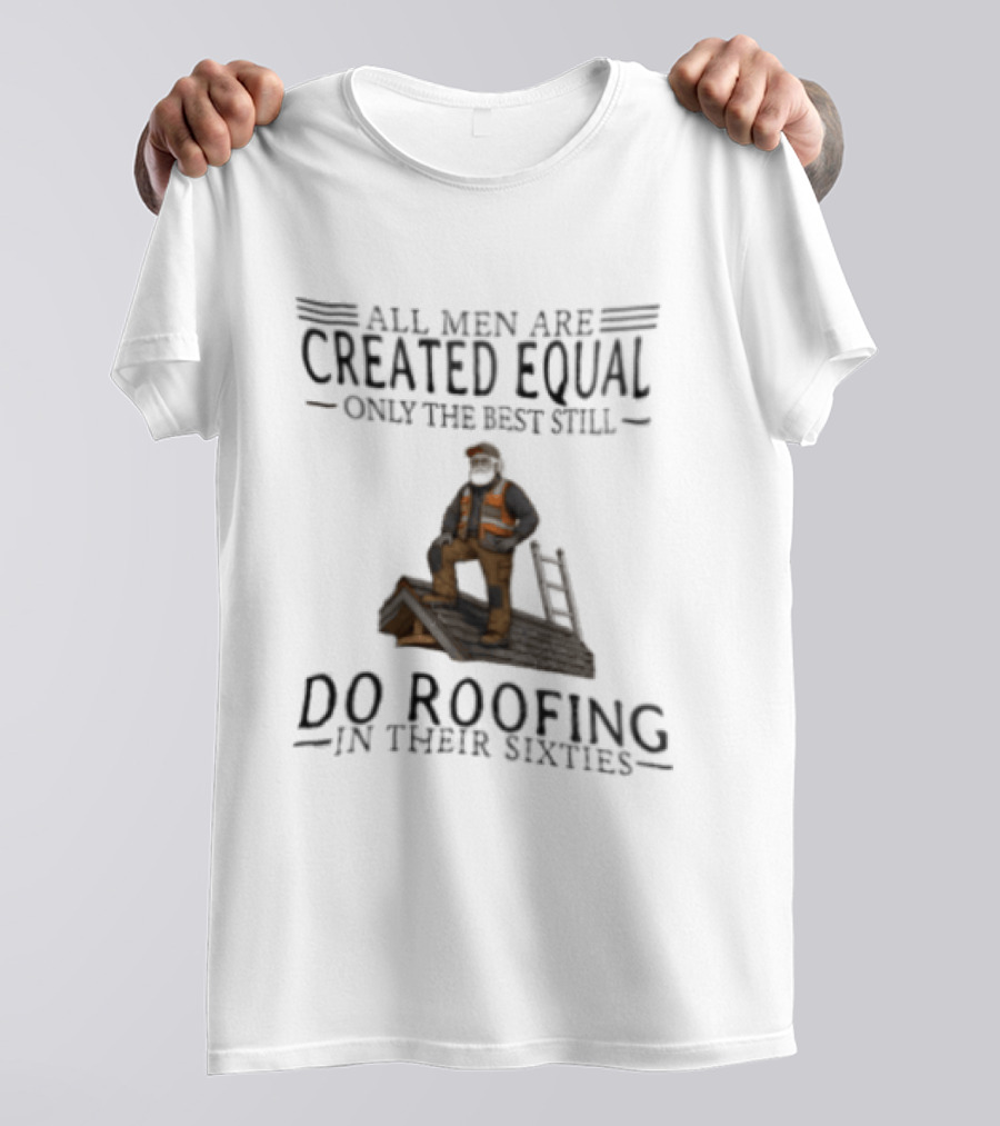 All Men Are Created Equal Only The Best Still Do Roofing In Their Sixties Worker Motif T-Shirt