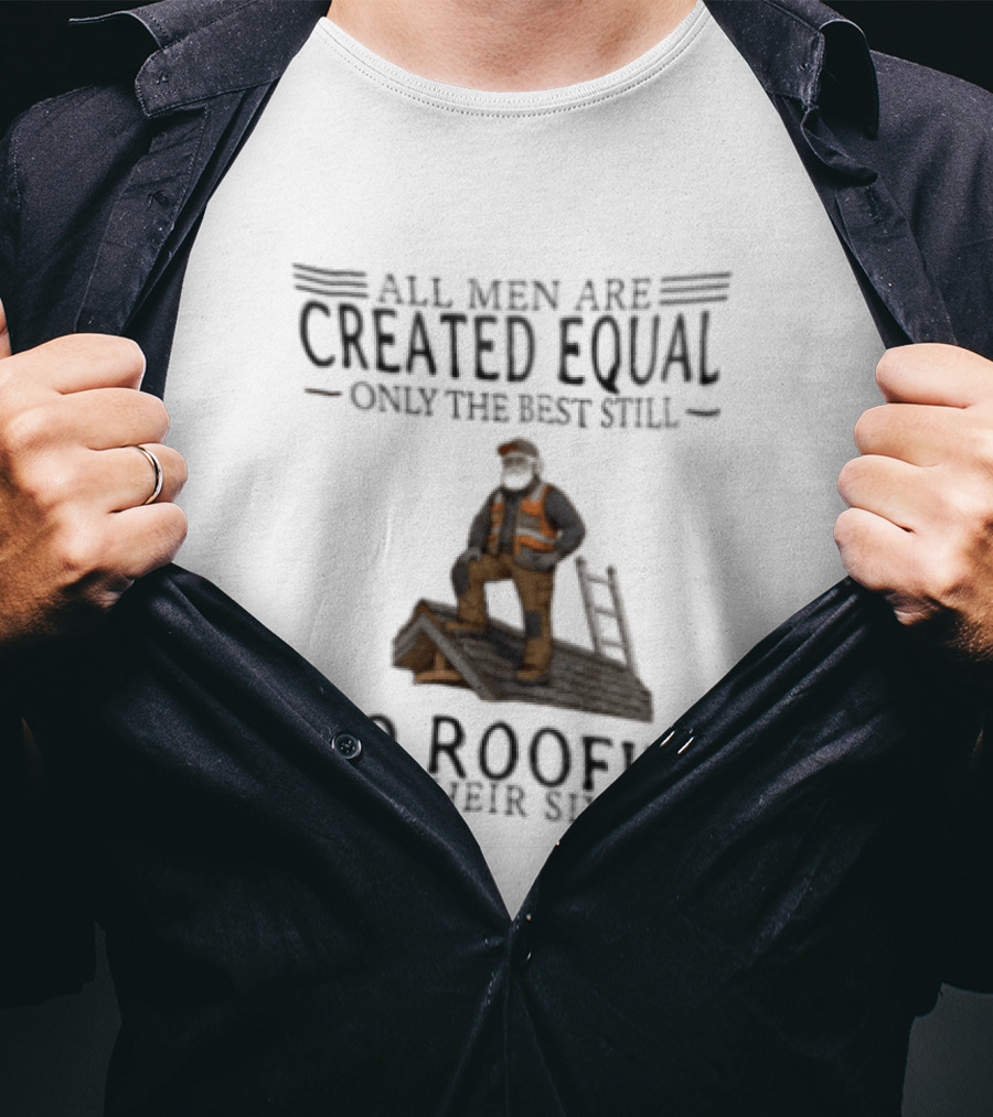All Men Are Created Equal Only The Best Still Do Roofing In Their Sixties Worker Motif T-Shirt