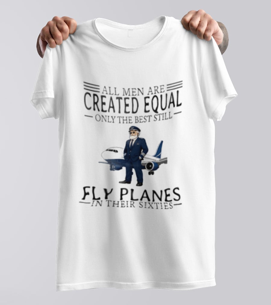 All Men Are Created Equal Only The Best Still Fly Planes In Their Sixties Pilot Aviator Captain Aircraft Sixty 60s T-Shirt