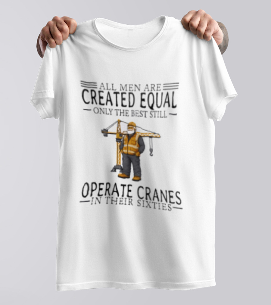 All Men Are Created Equal Only The Best Still Operate Cranes In Their Sixties T-Shirt