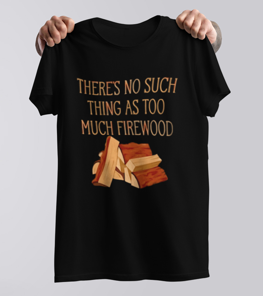 There's No Such Thing As Too Much Firewood Stack T-Shirt