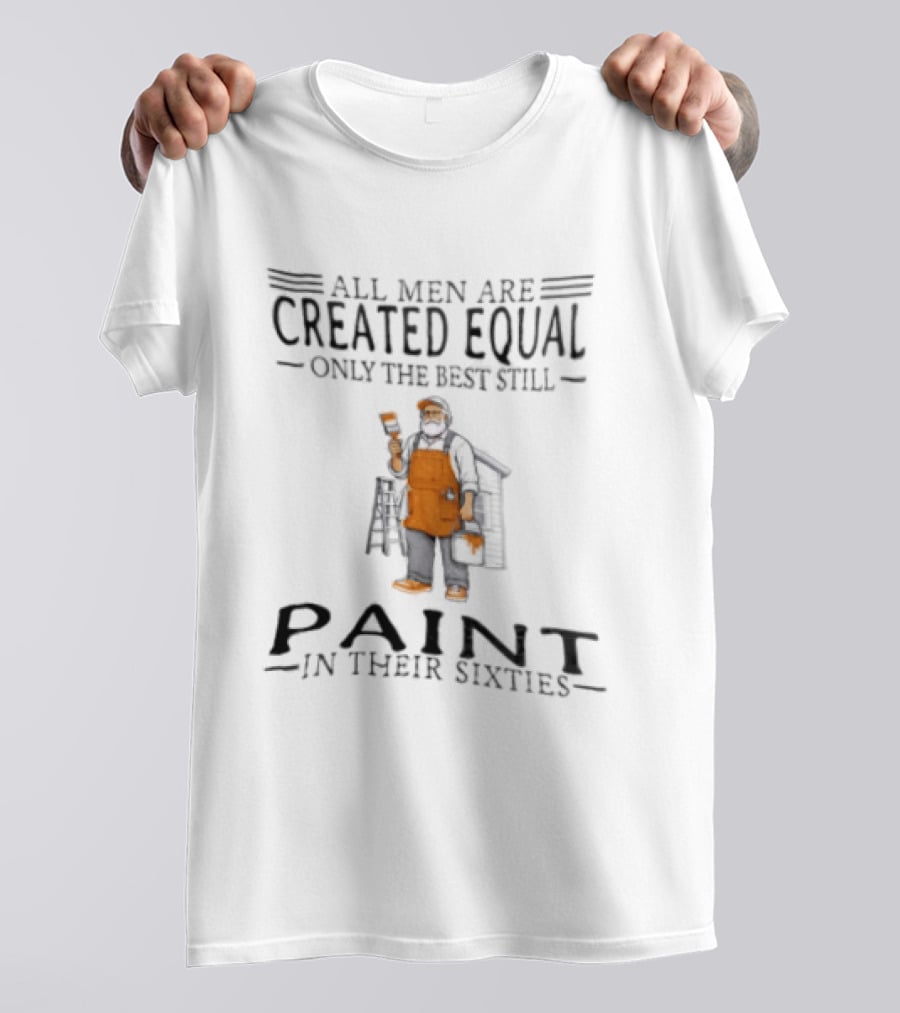 All Men Are Created Equal Only The Best Still Paint In Their Sixties Painter Worker T-Shirt