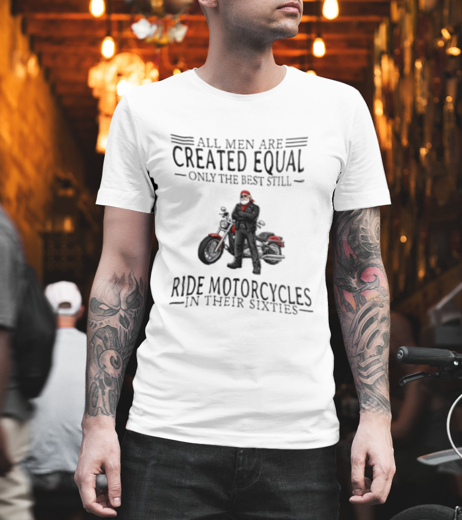 All Men Are Created Equal Only The Best Still Ride Motorcycles In Their Sixties Santa Biker T-Shirt