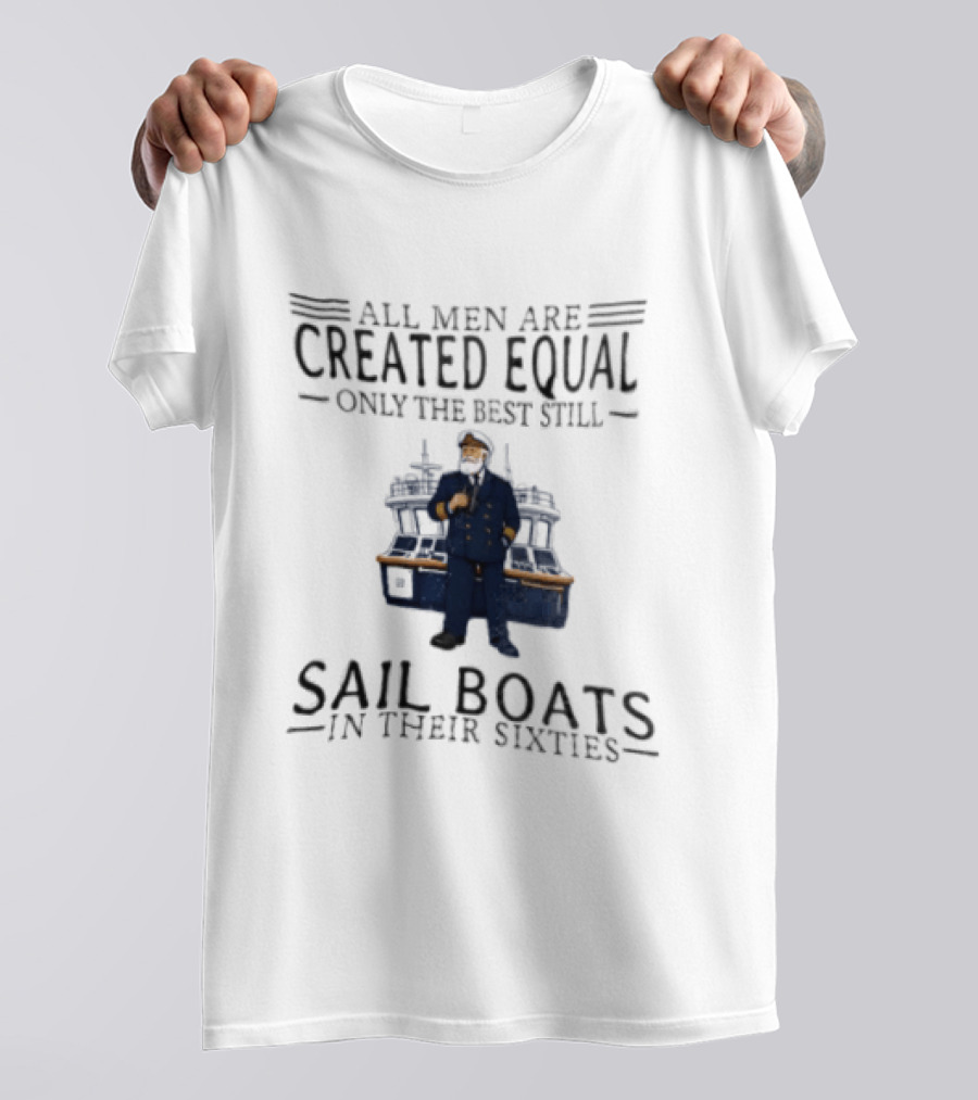 All Men Are Created Equal Only The Best Still Sail Boats In Their Sixties T-Shirt