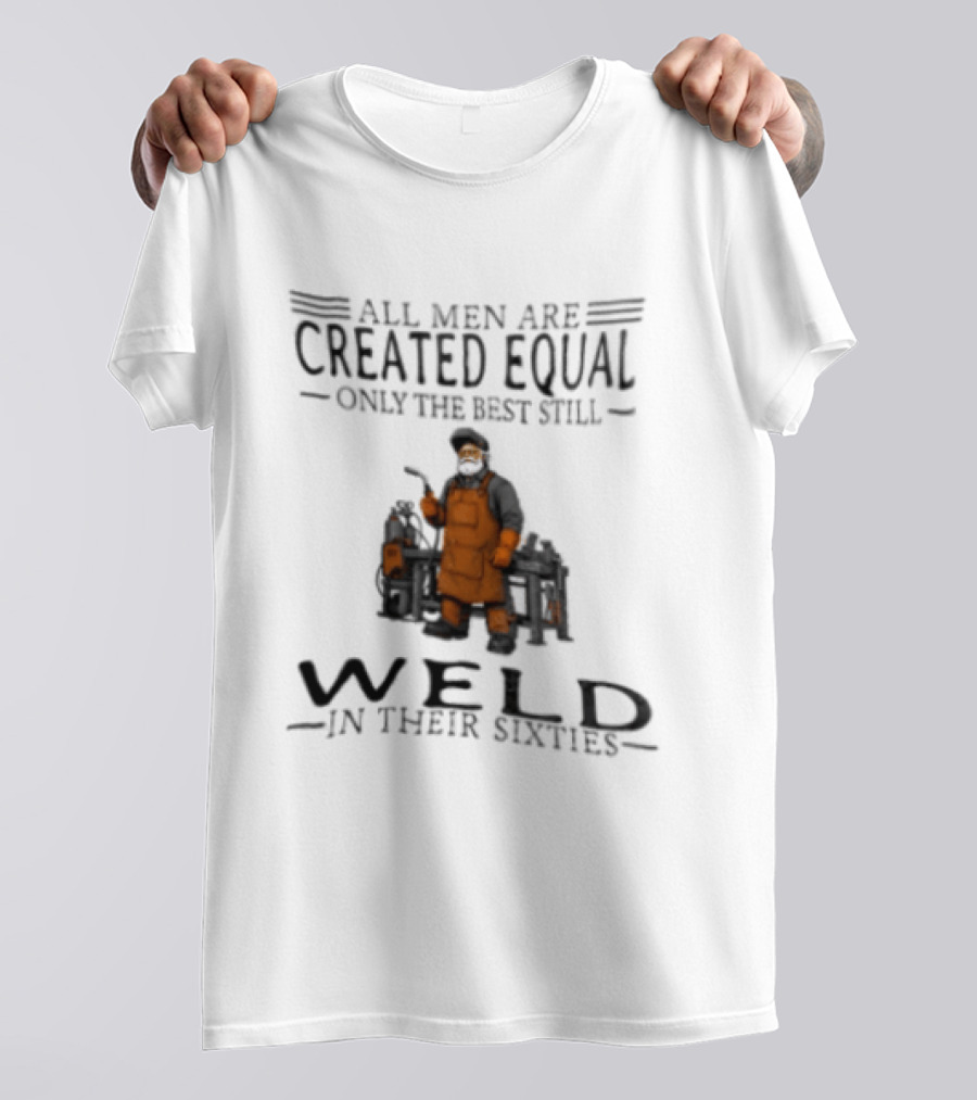 All Men Are Created Equal Only The Best Still Weld In Their Sixties T-Shirt