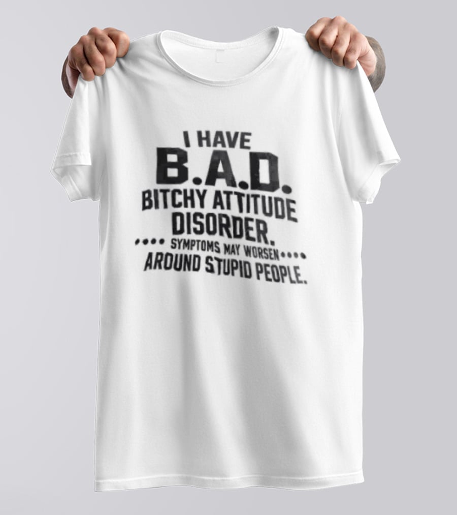 I Have B.A.D. Bitchy Attitude Disorder Symptoms May Worsen Around Stupid People T-Shirt
