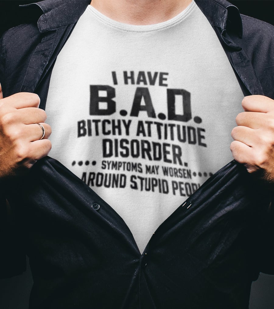 I Have B.A.D. Bitchy Attitude Disorder Symptoms May Worsen Around Stupid People T-Shirt