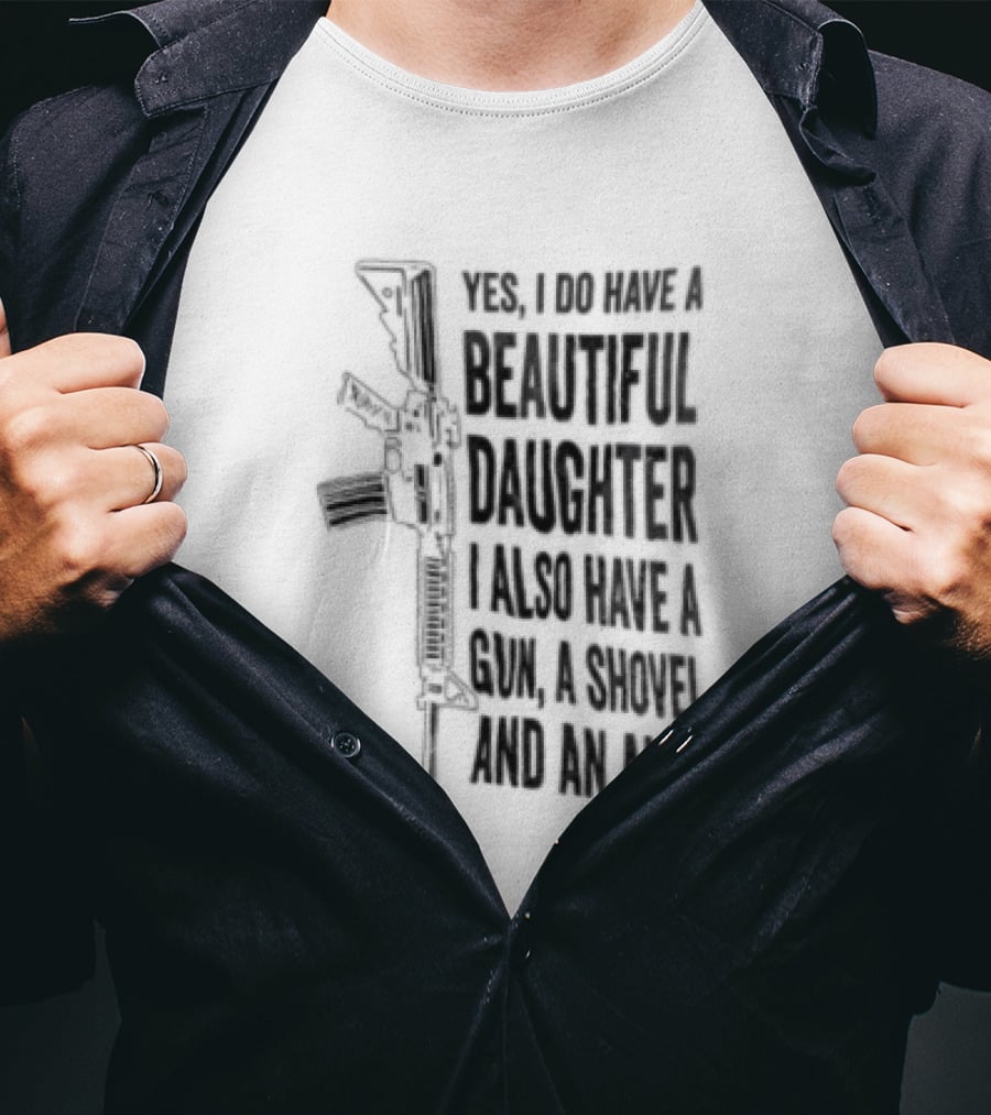 Yes I Do Have A Beautiful Daughter I Also Have A Gun A Shovel And An Alibi Rifle T-Shirt