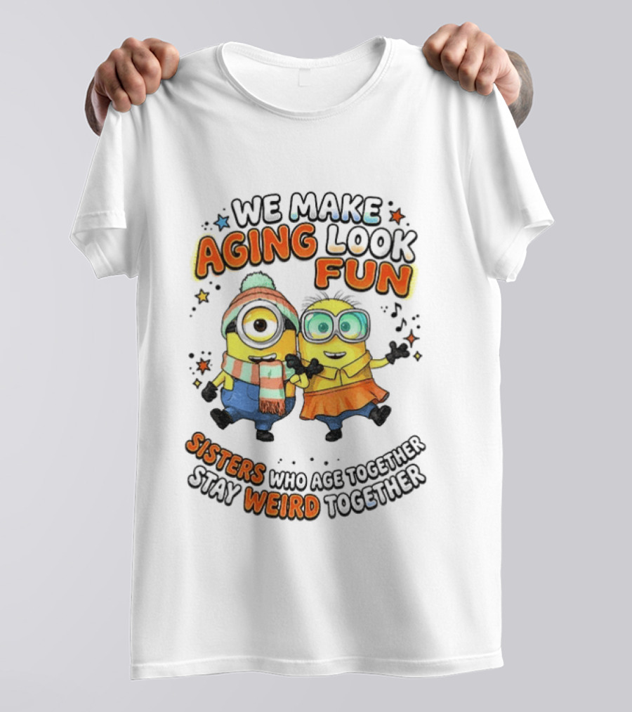 Minions We Make Aging Look Fun Sisters Who Age Together Stay Weird T-Shirt