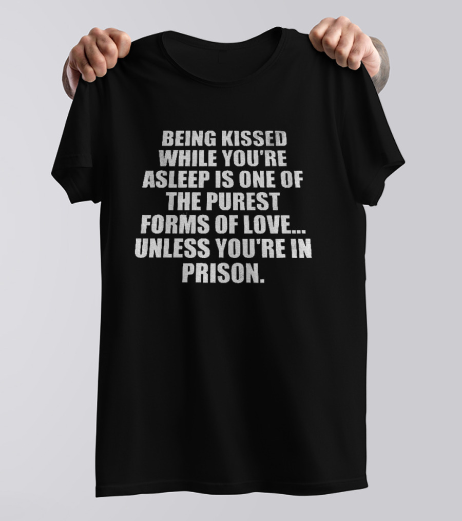 Being Kissed While You're Asleep Is One Of The Purest Forms Of Love Unless You're In Prison T-Shirt