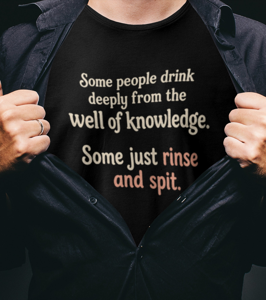 Some People Drink Deeply From The Well Of Knowledge Some Just Rinse And Spit T-Shirt