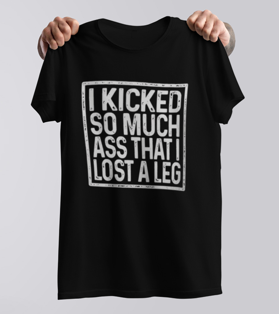 I Kicked So Much Ass That I Lost A Leg Amputee Motivation T-Shirt