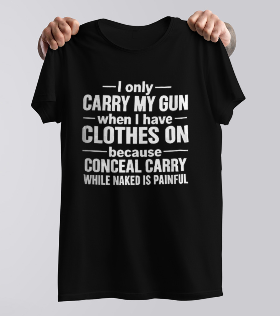 I Only Carry My Gun When I Have Clothes On Because Conceal Carry While Naked Is Painful T-Shirt