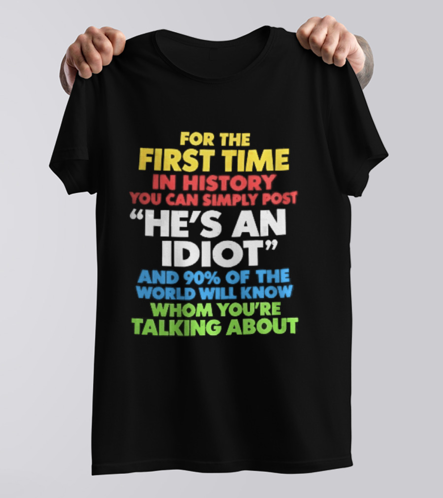 For The First Time In History You Can Simply Post He's An Idiot And 90 Percent Will Know Who You're Talking About T-Shirt