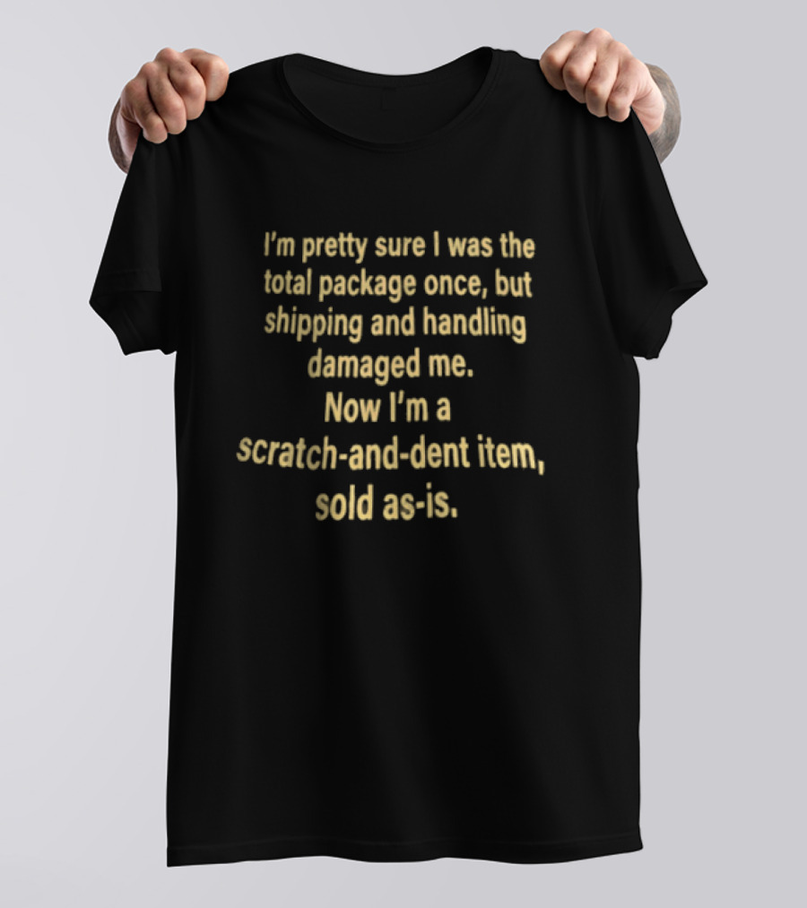 I'm Pretty Sure I Was The Total Package Once But Shipping And Handling Damaged Me Scratch And Dent Item Sold As Is T-Shirt