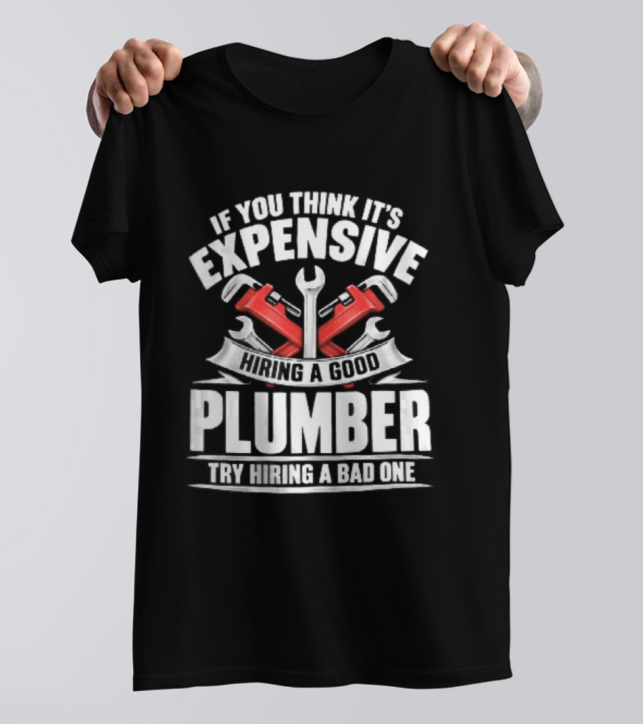 If You Think It's Expensive Hiring A Good Plumber Try A Bad One With Crossed Pipe Wrenches T-Shirt